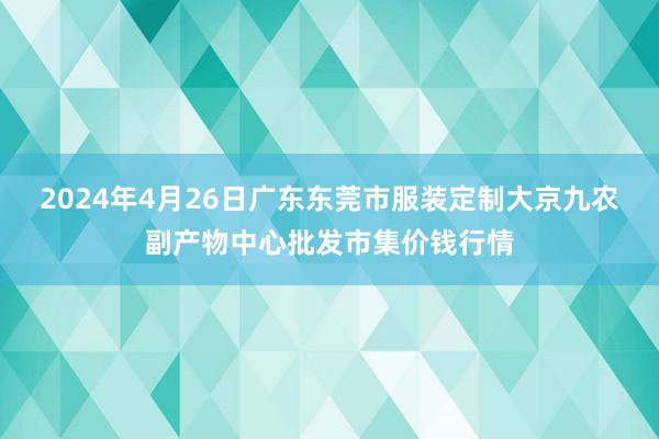 2024年4月26日广东东莞市服装定制大京九农副产物中心批发